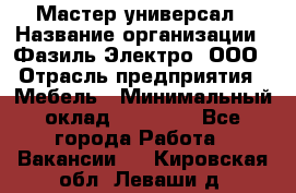 Мастер-универсал › Название организации ­ Фазиль Электро, ООО › Отрасль предприятия ­ Мебель › Минимальный оклад ­ 30 000 - Все города Работа » Вакансии   . Кировская обл.,Леваши д.